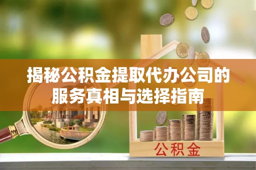 哈巴河揭秘公积金提取代办公司的服务真相与选择指南