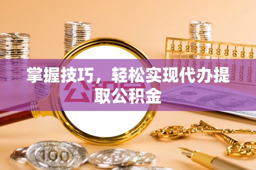 哈巴河掌握技巧，轻松实现代办提取公积金
