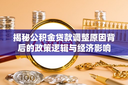 哈巴河揭秘公积金贷款调整原因背后的政策逻辑与经济影响