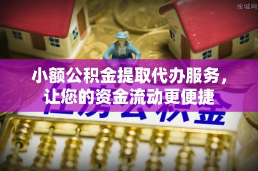 哈巴河小额公积金提取代办服务，让您的资金流动更便捷
