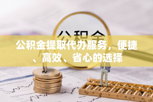哈巴河公积金提取代办服务，便捷、高效、省心的选择