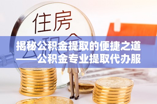 哈巴河揭秘公积金提取的便捷之道——公积金专业提取代办服务解析