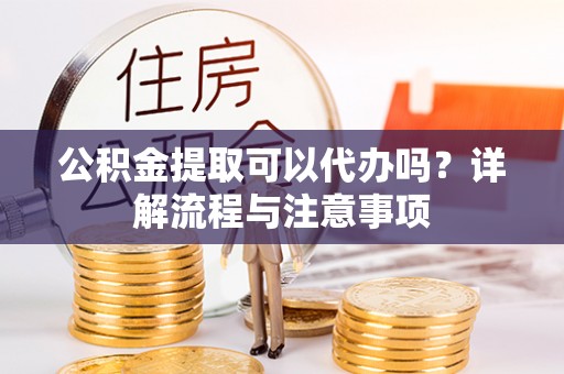 哈巴河公积金提取可以代办吗？详解流程与注意事项