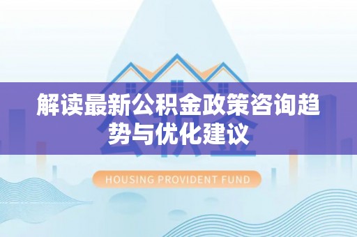 哈巴河解读最新公积金政策咨询趋势与优化建议