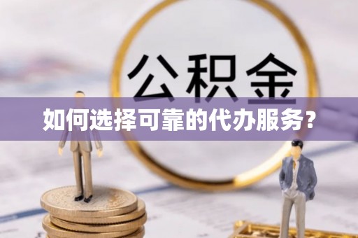 哈巴河如何选择可靠的代办服务？