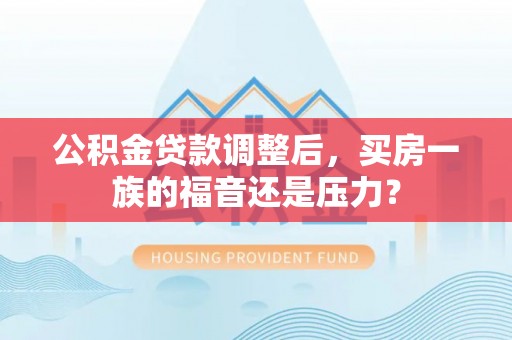 哈巴河公积金贷款调整后，买房一族的福音还是压力？