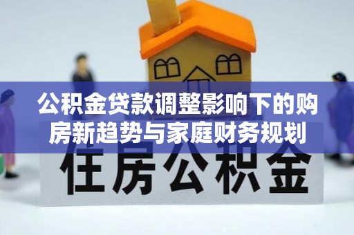 哈巴河公积金贷款调整影响下的购房新趋势与家庭财务规划