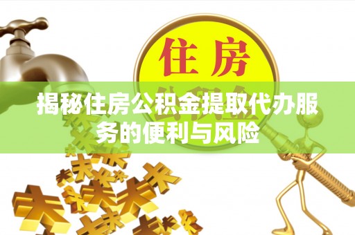 哈巴河揭秘住房公积金提取代办服务的便利与风险