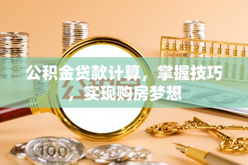 哈巴河公积金贷款计算，掌握技巧，实现购房梦想