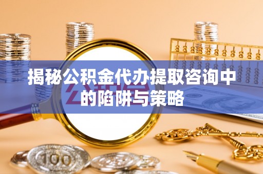 哈巴河揭秘公积金代办提取咨询中的陷阱与策略