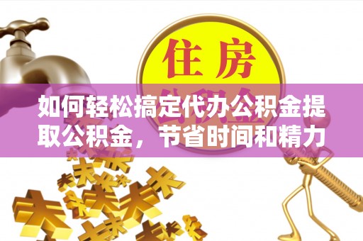 哈巴河如何轻松搞定代办公积金提取公积金，节省时间和精力的秘密武器