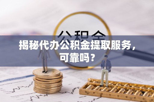 哈巴河揭秘代办公积金提取服务，可靠吗？