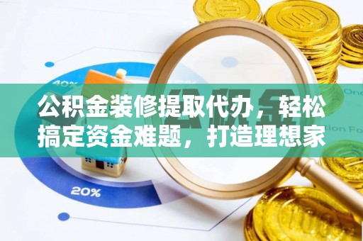 哈巴河公积金装修提取代办，轻松搞定资金难题，打造理想家居