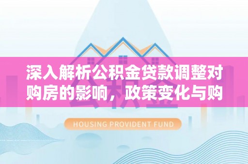 哈巴河深入解析公积金贷款调整对购房的影响，政策变化与购房者选择