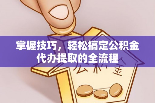 哈巴河掌握技巧，轻松搞定公积金代办提取的全流程