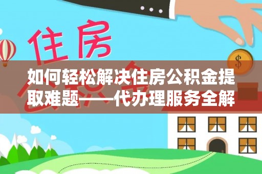 哈巴河如何轻松解决住房公积金提取难题——代办理服务全解析