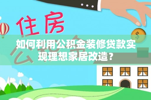 哈巴河如何利用公积金装修贷款实现理想家居改造？