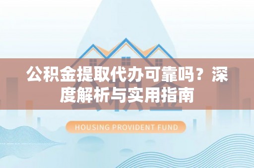 哈巴河公积金提取代办可靠吗？深度解析与实用指南