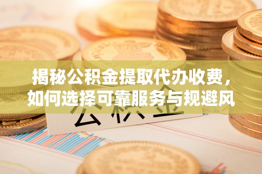 哈巴河揭秘公积金提取代办收费，如何选择可靠服务与规避风险