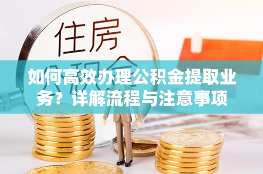 哈巴河如何高效办理公积金提取业务？详解流程与注意事项