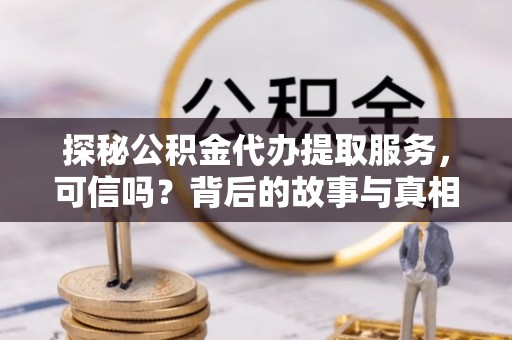 哈巴河探秘公积金代办提取服务，可信吗？背后的故事与真相