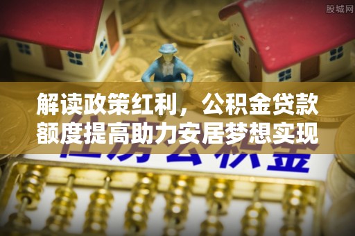 哈巴河解读政策红利，公积金贷款额度提高助力安居梦想实现