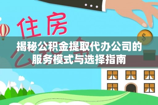 哈巴河揭秘公积金提取代办公司的服务模式与选择指南
