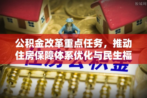 哈巴河公积金改革重点任务，推动住房保障体系优化与民生福祉提升