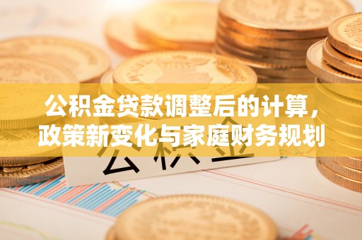 哈巴河公积金贷款调整后的计算，政策新变化与家庭财务规划