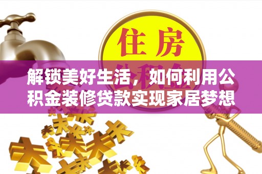 哈巴河解锁美好生活，如何利用公积金装修贷款实现家居梦想