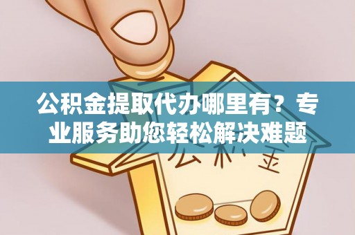 哈巴河公积金提取代办哪里有？专业服务助您轻松解决难题