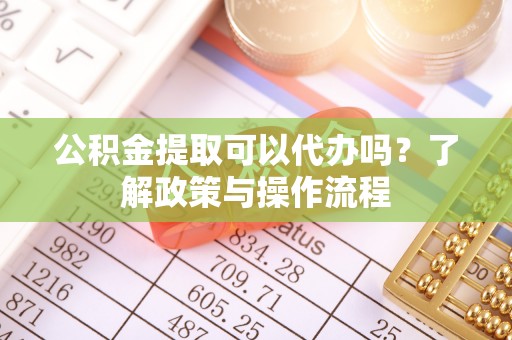 哈巴河公积金提取可以代办吗？了解政策与操作流程