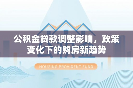 哈巴河公积金贷款调整影响，政策变化下的购房新趋势