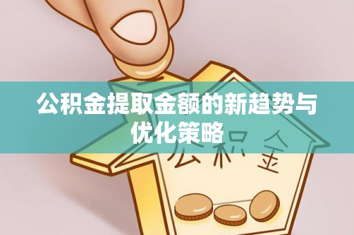 哈巴河公积金提取金额的新趋势与优化策略