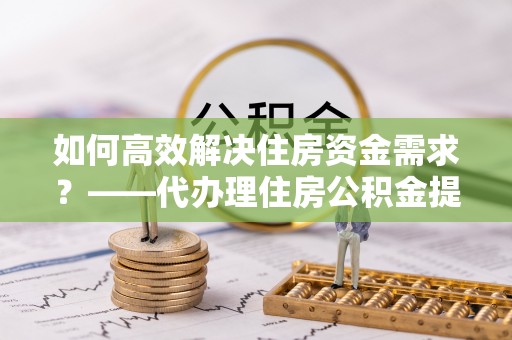 哈巴河如何高效解决住房资金需求？——代办理住房公积金提取服务全解析