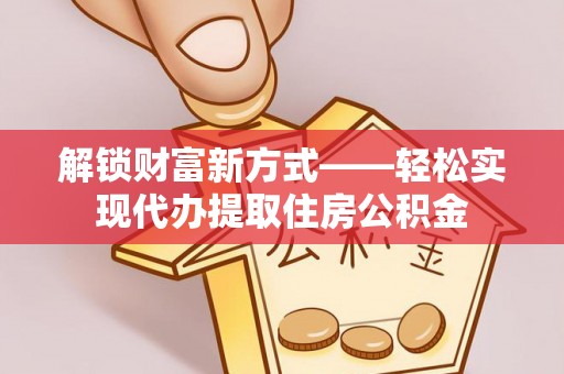 哈巴河解锁财富新方式——轻松实现代办提取住房公积金