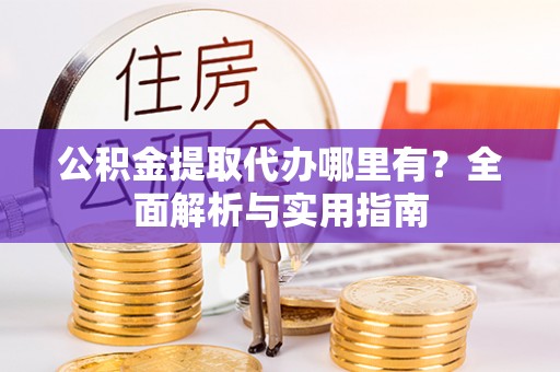 哈巴河公积金提取代办哪里有？全面解析与实用指南
