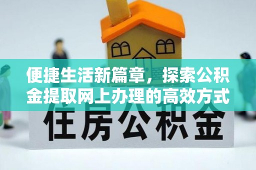 哈巴河便捷生活新篇章，探索公积金提取网上办理的高效方式