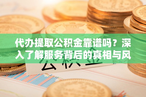 哈巴河代办提取公积金靠谱吗？深入了解服务背后的真相与风险