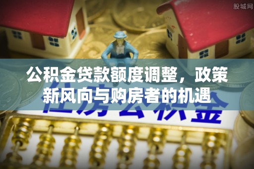 哈巴河公积金贷款额度调整，政策新风向与购房者的机遇