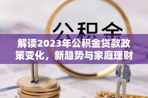 哈巴河解读2023年公积金贷款政策变化，新趋势与家庭理财规划