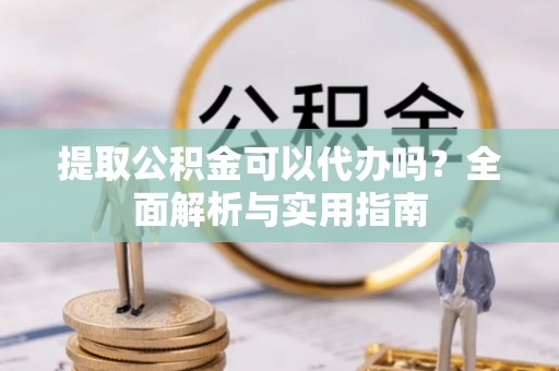 哈巴河提取公积金可以代办吗？全面解析与实用指南