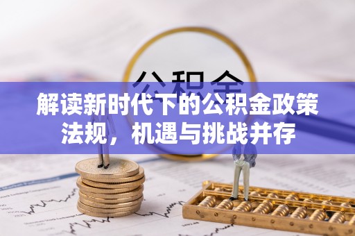 哈巴河解读新时代下的公积金政策法规，机遇与挑战并存