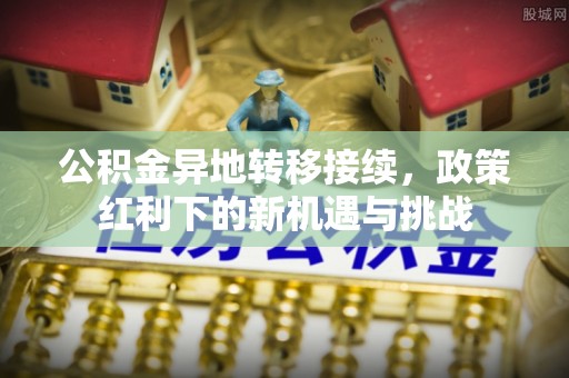 哈巴河公积金异地转移接续，政策红利下的新机遇与挑战