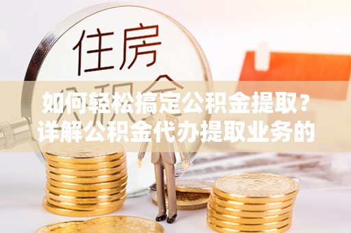 哈巴河如何轻松搞定公积金提取？详解公积金代办提取业务的便捷之道