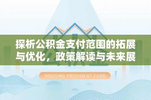 哈巴河探析公积金支付范围的拓展与优化，政策解读与未来展望