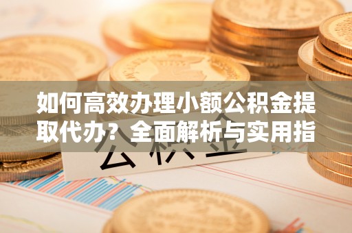 哈巴河如何高效办理小额公积金提取代办？全面解析与实用指南