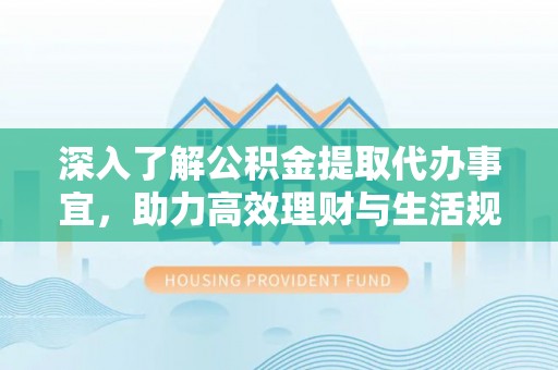 哈巴河深入了解公积金提取代办事宜，助力高效理财与生活规划