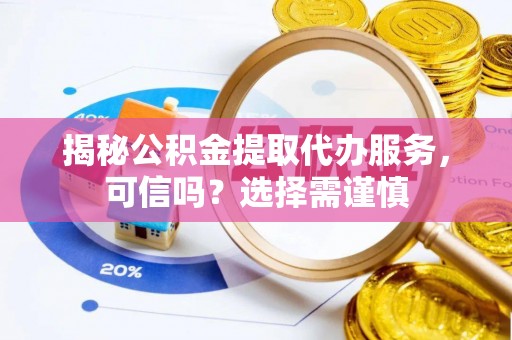 哈巴河揭秘公积金提取代办服务，可信吗？选择需谨慎
