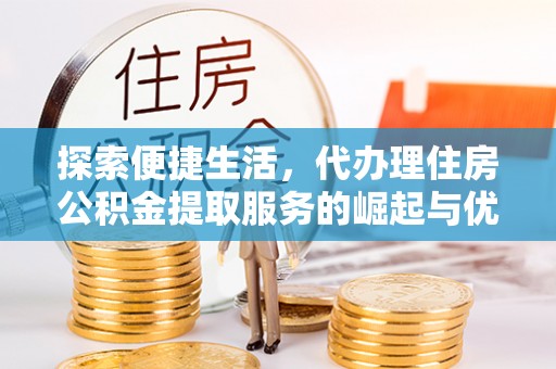 哈巴河探索便捷生活，代办理住房公积金提取服务的崛起与优势